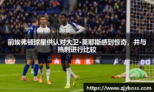 前埃弗顿球星供认对大卫·莫耶斯感到惊奇，并与热刺进行比较