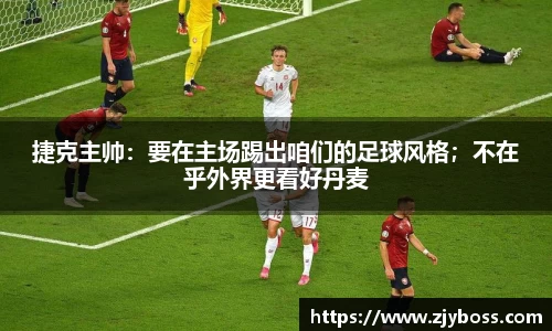 捷克主帅：要在主场踢出咱们的足球风格；不在乎外界更看好丹麦