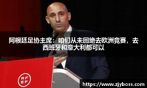 阿根廷足协主席：咱们从未回绝去欧洲竞赛，去西班牙和意大利都可以
